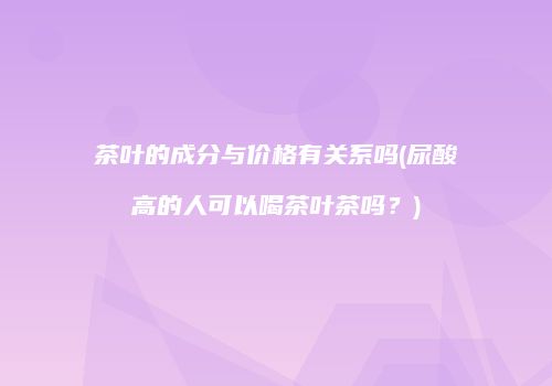 茶叶的成分与价格有关系吗(尿酸高的人可以喝茶叶茶吗？)