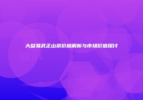 大益易武正山茶价格解析与市场价值探讨
