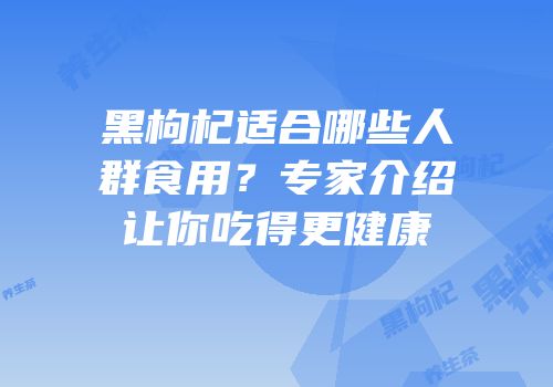 黑枸杞适合哪些人群食用？专家介绍让你吃得更健康