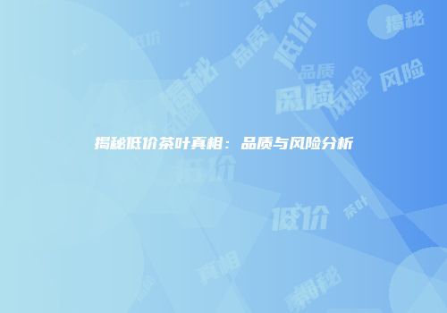 揭秘低价茶叶真相：品质与风险分析