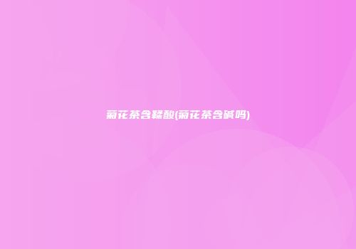 菊花茶含鞣酸(菊花茶含碱吗)