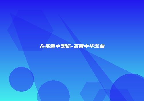 在茶香中想你-茶香中华歌曲
