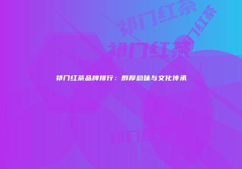 祁门红茶品牌排行：醇厚韵味与文化传承