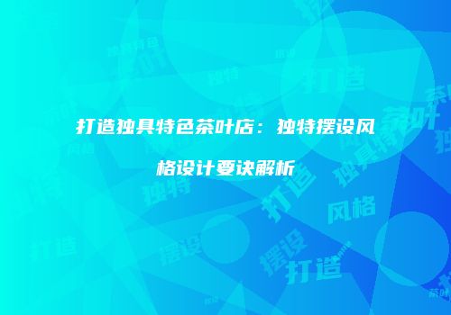 打造独具特色茶叶店：独特摆设风格设计要诀解析
