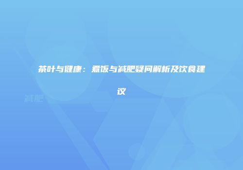 茶叶与健康：煮饭与减肥疑问解析及饮食建议