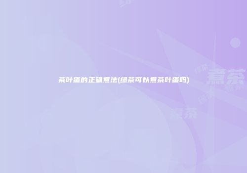 茶叶蛋的正确煮法(绿茶可以煮茶叶蛋吗)