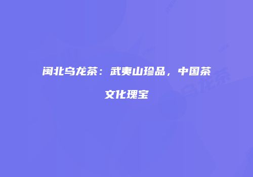 闽北乌龙茶：武夷山珍品，中国茶文化瑰宝
