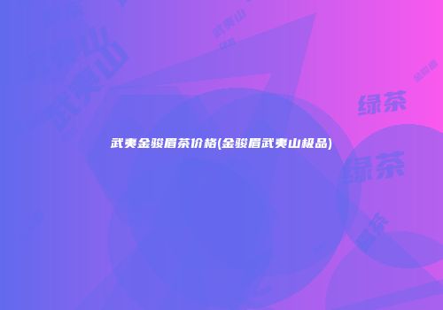 武夷金骏眉茶价格(金骏眉武夷山极品)