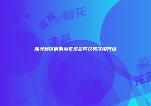探寻最优质的菊花茶品牌及其饮用方法