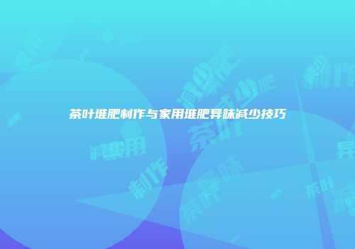 茶叶堆肥制作与家用堆肥异味减少技巧