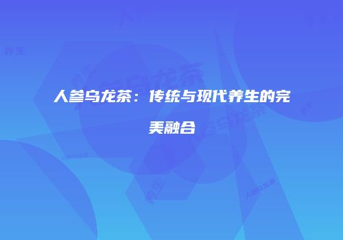 人参乌龙茶：传统与现代养生的完美融合