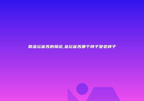 喝金坛雀舌的禁忌,金坛雀舌哪个牌子是老牌子