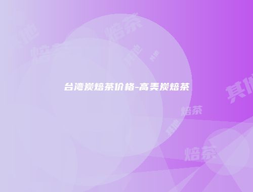 台湾炭焙茶价格-高美炭焙茶