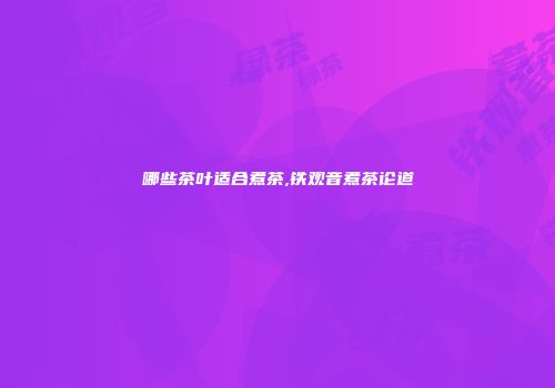 哪些茶叶适合煮茶,铁观音煮茶论道