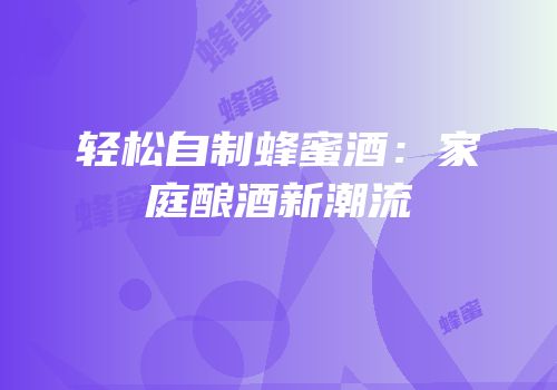 轻松自制蜂蜜酒：家庭酿酒新潮流