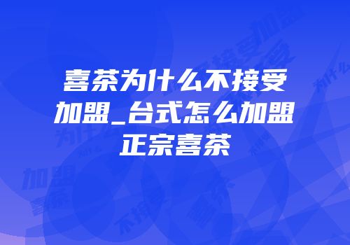 喜茶为什么不接受加盟_台式怎么加盟正宗喜茶