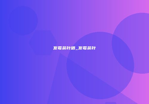 发霉茶叶晒_发霉茶叶