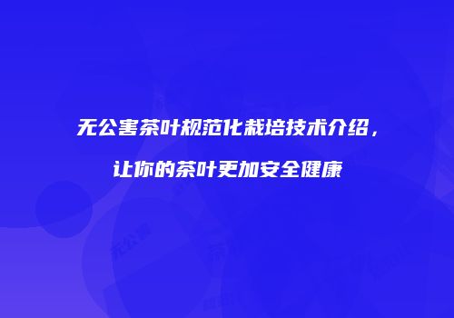 无公害茶叶规范化栽培技术介绍，让你的茶叶更加安全健康