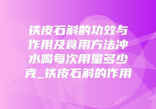 铁皮石斛的功效与作用及食用方法冲水喝每次用量多少克_铁皮石斛的作用