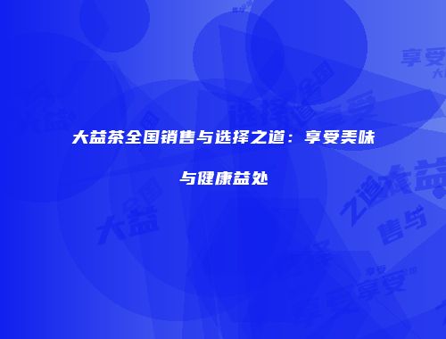 大益茶全国销售与选择之道：享受美味与健康益处