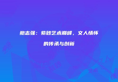 鲍志强：紫砂艺术巅峰，文人情怀的传承与创新
