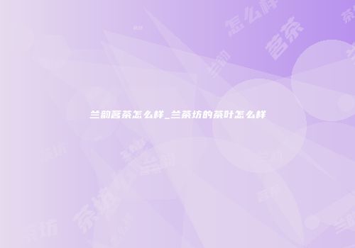兰韵茗茶怎么样_兰茶坊的茶叶怎么样