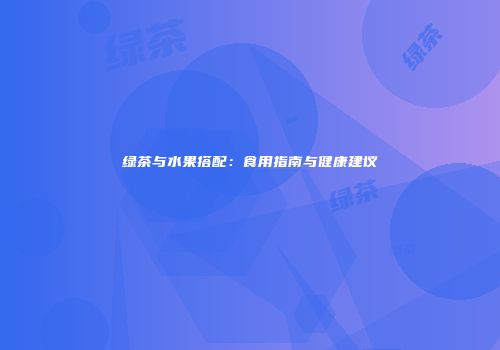 绿茶与水果搭配：食用指南与健康建议