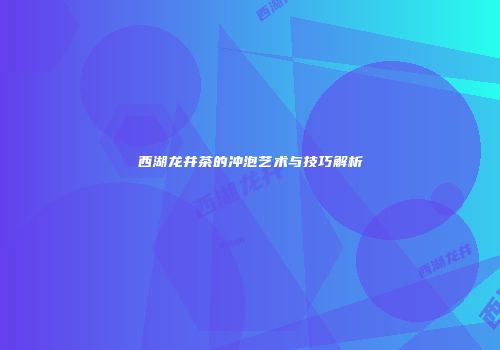 西湖龙井茶的冲泡艺术与技巧解析