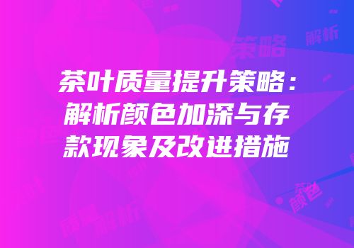 茶叶质量提升策略：解析颜色加深与存款现象及改进措施