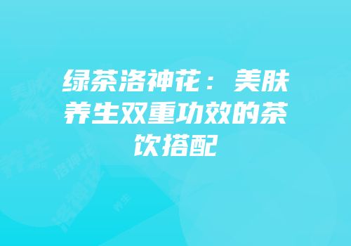 绿茶洛神花：美肤养生双重功效的茶饮搭配