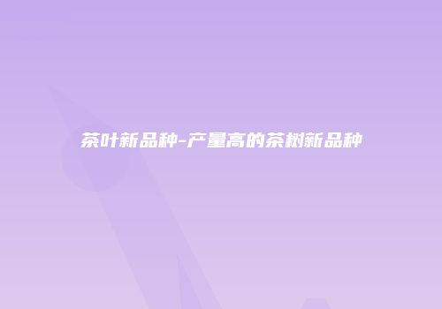 茶叶新品种-产量高的茶树新品种