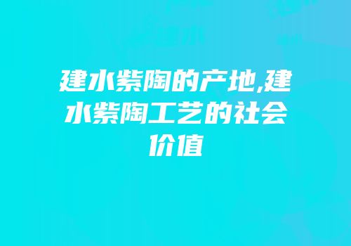 建水紫陶的产地,建水紫陶工艺的社会价值