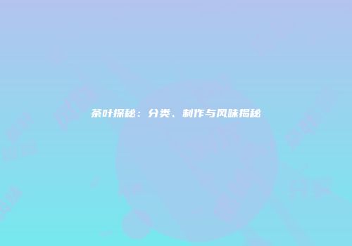 茶叶探秘：分类、制作与风味揭秘