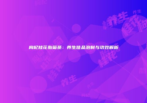 枸杞桂花胎菊茶：养生佳品泡制与功效解析
