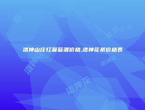 洛神山庄红葡萄酒价格,洛神花茶价格表