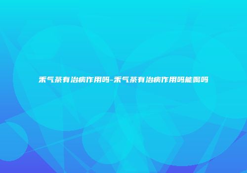 禾气茶有治病作用吗-禾气茶有治病作用吗能喝吗