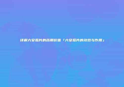 详解六安瓜片的药用价值「六安瓜片的功效与作用」