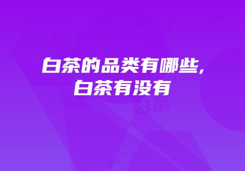 白茶的品类有哪些,白茶有没有