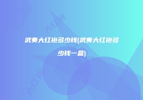 武夷大红袍多少钱(武夷大红袍多少钱一盒)