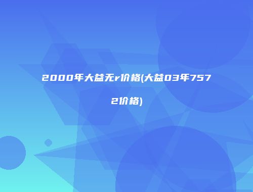 2000年大益无r价格(大益03年7572价格)