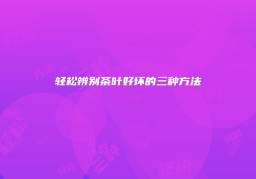 轻松辨别茶叶好坏的三种方法