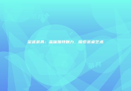 定瓷茶具：品味独特魅力，探索茶桌艺术