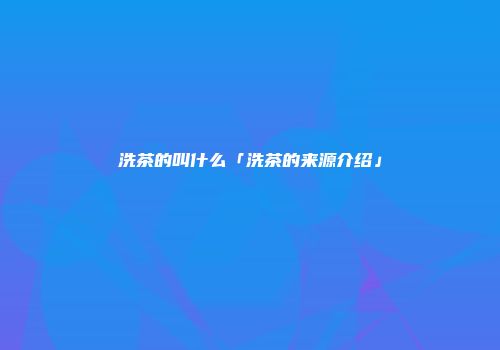 洗茶的叫什么「洗茶的来源介绍」
