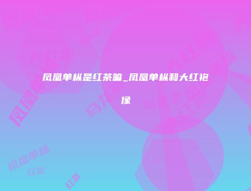 凤凰单枞是红茶嘛_凤凰单枞和大红袍像