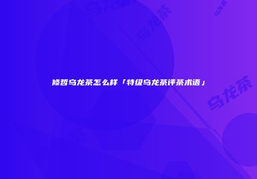 修哲乌龙茶怎么样「特级乌龙茶评茶术语」