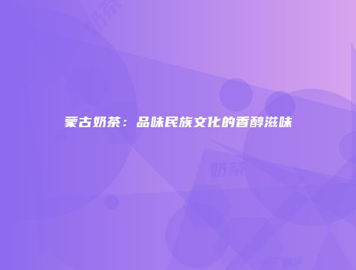 蒙古奶茶：品味民族文化的香醇滋味