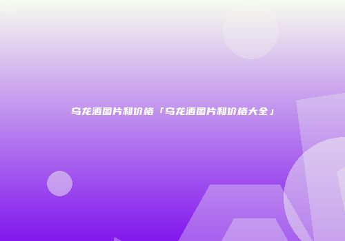 乌龙酒图片和价格「乌龙酒图片和价格大全」