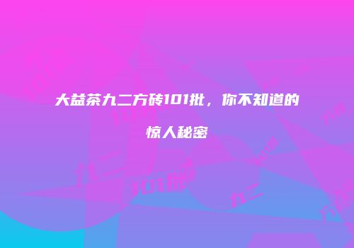 大益茶九二方砖101批，你不知道的惊人秘密