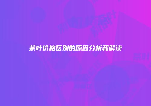 茶叶价格区别的原因分析和解读
