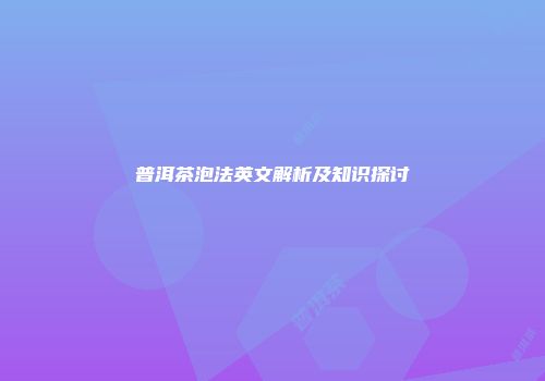 普洱茶泡法英文解析及知识探讨